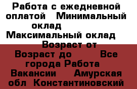 Работа с ежедневной оплатой › Минимальный оклад ­ 30 000 › Максимальный оклад ­ 100 000 › Возраст от ­ 18 › Возраст до ­ 40 - Все города Работа » Вакансии   . Амурская обл.,Константиновский р-н